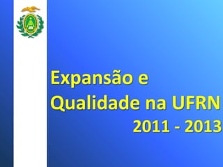 Expansão e
Qualidade na UFRN
2011 - 2013
 