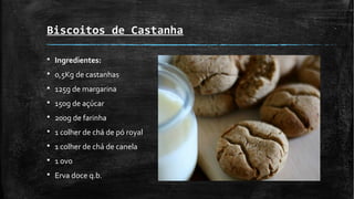 Biscoitos de Castanha
§ Ingredientes:
§ 0,5Kg de castanhas
§ 125g de margarina
§ 150g de açúcar
§ 200g de farinha
§ 1 colher de chá de pó royal
§ 1 colher de chá de canela
§ 1 ovo
§ Erva doce q.b.
 
