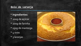 Bolo de Laranja
§ Ingredientes:
§ 200g de açúcar
§ 200g de farinha
§ 150g de manteiga
§ 4 ovos
§ 3 laranjas
 