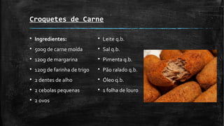 Croquetes de Carne
§ Ingredientes:
§ 500g de carne moída
§ 120g de margarina
§ 120g de farinha de trigo
§ 2 dentes de alho
§ 2 cebolas pequenas
§ 2 ovos
§ Leite q.b.
§ Sal q.b.
§ Pimenta q.b.
§ Pão ralado q.b.
§ Óleo q.b.
§ 1 folha de louro
 