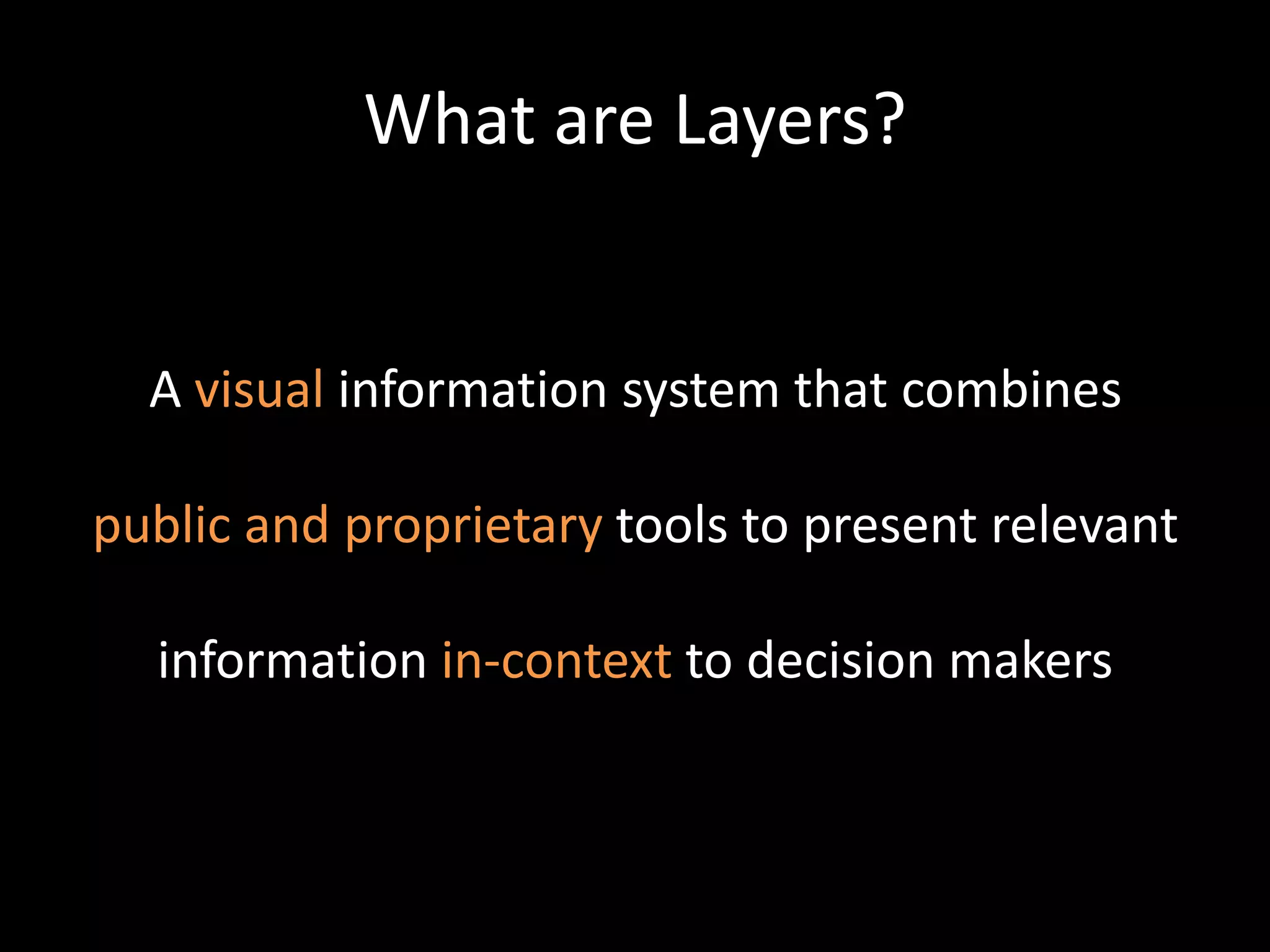 What are Layers?A visual information system that combinespublic and proprietary tools to present relevantinformation in-context to decision makers
