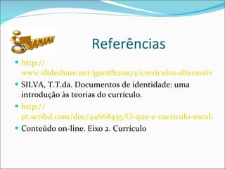 Referências http:// www.slideshare.net/guestb20a74/curriculos-alternativos SILVA, T.T.da. Documentos de identidade: uma introdução às teorias do currículo. http:// pt.scribd.com/doc/44668455/O-que-e-curriculo-escolar Conteúdo on-line. Eixo 2. Currículo 