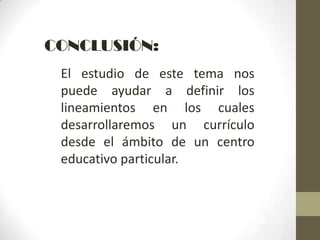 CONCLUSIÓN:
 El estudio de este tema nos
 puede ayudar a definir los
 lineamientos en los cuales
 desarrollaremos un currículo
 desde el ámbito de un centro
 educativo particular.
 