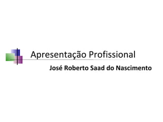 Apresentação Profissional José Roberto Saad do Nascimento 
