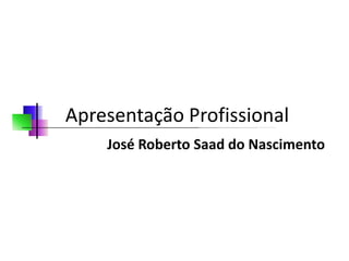Apresentação Profissional
    José Roberto Saad do Nascimento
 