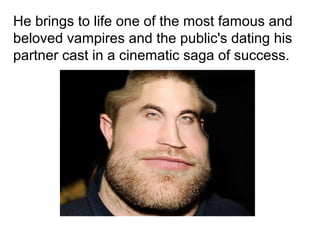 He brings to life one of the most famous and 
beloved vampires and the public's dating his 
partner cast in a cinematic saga of success.
 