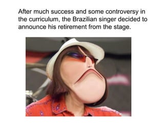 After much success and some controversy in
the curriculum, the Brazilian singer decided to
announce his retirement from the stage.
 