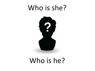 Who is she?
Who is he?
 
