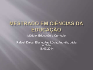 Módulo: Educação e Currículo
Rafael; Dulce; Eliane; Ana Lúcia; Andréia; Lúcia
e Cida
16/07/2014
 