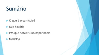 Sumário 
 O que é o currículo? 
 Sua história 
 Pra que serve? Sua importância 
 Modelos 
 