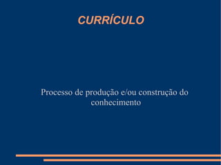 CURRÍCULO 
Processo de produção e/ou construção do 
conhecimento 
 