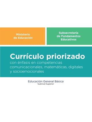 Ministerio
de Educación
Subsecretaría
de Fundamentos
Educativos
con énfasis en competencias
comunicacionales, matemáticas, digitales
y socioemocionales
Educación General Básica
Subnivel Superior
Currículo priorizado
 