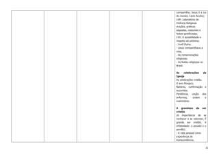 32
compartilha; Jesus é a luz
do mundo; Carlo Acutis);
LVR- Laboratório de
Vivência Religiosa:
orações, práticas
sagradas, costumes e
festas santificadas;
LVV: A sociabilidade e
respeito ao próximo;
- Irmã Dulce;
- Jesus compartilhava a
vida;
- As comemorações
religiosas;
- As festas religiosas no
Brasil.
As celebrações da
Igreja
As celebrações cristãs;
O ano litúrgico;
Batismo, confirmação e
eucaristia;
Penitência, unção dos
enfermos, ordem e
matrimônio.
A grandeza de ser
cristão
(A importância de se
conhecer e se valorizar; É
grande ser cristão; A
infidelidade: o pecado e o
perdão).
- A vida pessoal como
experiência de
transcendência;
 