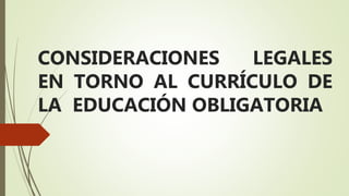 CONSIDERACIONES LEGALES
EN TORNO AL CURRÍCULO DE
LA EDUCACIÓN OBLIGATORIA
 