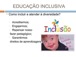 EDUCAÇÃO INCLUSIVA


Como incluir e atender à diversidade?
Acreditarmos;
 Engajarmos;
 Repensar nosso
fazer pedagógico;
 Garantirmos
direitos de aprendizagens


 