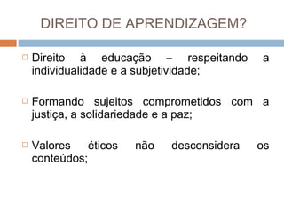 DIREITO DE APRENDIZAGEM?






Direito à educação – respeitando
individualidade e a subjetividade;

a

Formando sujeitos comprometidos com a
justiça, a solidariedade e a paz;
Valores
éticos
conteúdos;

não

desconsidera

os

 