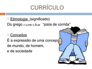CURRÍCULO
Etimologia (significado)
Do grego c urric ulum “pista de corrida”


Conceitos
É a expressão de uma concepção
de mundo, de homem,
e de sociedade


 