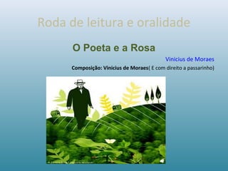 Roda de leitura e oralidade
O Poeta e a Rosa
Vinicius de Moraes
Composição: Vinicius de Moraes( E com direito a passarinho)
 