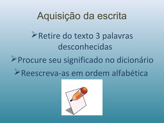 Aquisição da escrita
Retire do texto 3 palavras
desconhecidas
Procure seu significado no dicionário
Reescreva-as em ordem alfabética
 