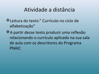 Atividade a distância
Leitura do texto:” Currículo no ciclo de
alfabetização”
A partir desse texto produzir uma reflexão
relacionando o currículo aplicado na sua sala
de aula com os descritores do Programa
PNAIC
 