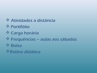  Atividades a distância
 Portifólio
 Carga horária
 Frequências – aulas aos sábados
 Bolsa
Rotina didática
 