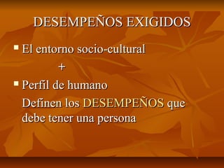 DESEMPEÑOS EXIGIDOS
 El entorno socio-cultural
          +
 Perfil de humano

  Definen los DESEMPEÑOS que
  debe tener una persona
 