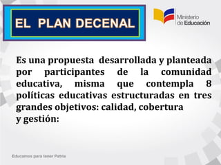 Es una propuesta desarrollada y planteada
por participantes de la comunidad
educativa, misma que contempla 8
políticas educativas estructuradas en tres
grandes objetivos: calidad, cobertura
y gestión:
 