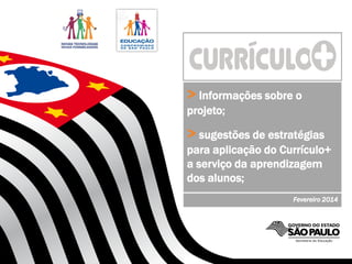 SECRETARIA DA EDUCAÇÃO
> Informações sobre o
projeto;
> sugestões de estratégias
para aplicação do Currículo+
a serviço da aprendizagem
dos alunos;
Fevereiro 2014
 