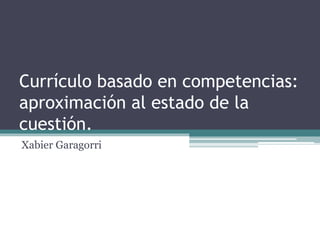 Currículo basado en competencias:
aproximación al estado de la
cuestión.
Xabier Garagorri
 