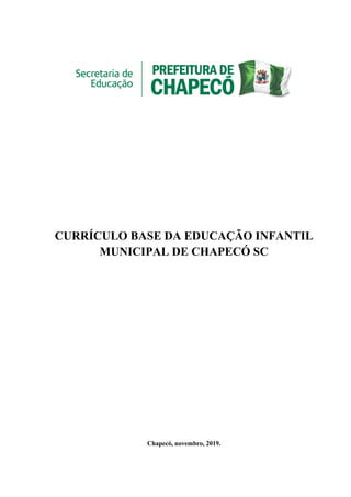 1
CURRÍCULO BASE DA EDUCAÇÃO INFANTIL
MUNICIPAL DE CHAPECÓ SC
Chapecó, novembro, 2019.
 
