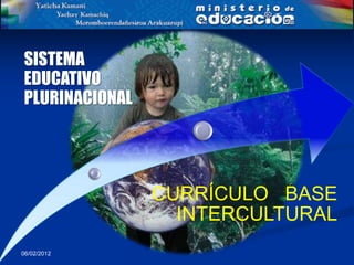 SISTEMA
EDUCATIVO
PLURINACIONAL




                CURRÍCULO BASE
                  INTERCULTURAL
06/02/2012
 