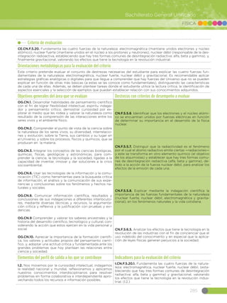 285
Bachillerato General Unificado
FÍSICA
Criterio de evaluación
CE.CN.F.5.20. Fundamenta las cuatro fuerzas de la naturaleza: electromagnética (mantiene unidos electrones y núcleo
atómico), nuclear fuerte (mantiene unidos en el núcleo a los protones y neutrones), nuclear débil (responsable de la des-
integración radioactiva, estableciendo que hay tres formas comunes de desintegración radiactiva: alfa, beta y gamma), y,
finalmente gravitacional, valorando los efectos que tiene la tecnología en la revolución industrial.
Orientaciones metodológicas para la evaluación del criterio
Este criterio pretende evaluar el conjunto de destrezas necesarias del estudiante para explicar las cuatro fuerzas fun-
damentales de la naturaleza: electromagnética, nuclear fuerte, nuclear débil y gravitacional. Es recomendable aplicar
estrategias gráficas analógicas o digitales para que llegue a comprender que hay fuerzas del Universo que no se pueden
explicar en función de otras más básicas (a estas se las conoce como fundamentales), distinguiendo las características
de cada una de ellas. Además, se deben plantear tareas donde el estudiante utilice la lectura crítica, la identificación de
aspectos esenciales y la selección de ejemplos que puedan establecer relación con sus conocimientos adquiridos.
Objetivos generales del área que se evalúan Destrezas con criterios de desempeño a evaluar
OG.CN.1. Desarrollar habilidades de pensamiento científico
con el fin de lograr flexibilidad intelectual, espíritu indaga-
dor y pensamiento crítico; demostrar curiosidad por ex-
plorar el medio que les rodea y valorar la naturaleza como
resultado de la comprensión de las interacciones entre los
seres vivos y el ambiente físico.
OG.CN.2. Comprender el punto de vista de la ciencia sobre
la naturaleza de los seres vivos, su diversidad, interrelacio-
nes y evolución; sobre la Tierra, sus cambios y su lugar en
el Universo, y sobre los procesos, físicos y químicos, que se
producen en la materia.
OG.CN.3. Integrar los conceptos de las ciencias biológicas,
químicas, físicas, geológicas y astronómicas, para com-
prender la ciencia, la tecnología y la sociedad, ligadas a la
capacidad de inventar, innovar y dar soluciones a la crisis
socioambiental.
OG.CN.6. Usar las tecnologías de la información y la comu-
nicación (TIC) como herramientas para la búsqueda crítica
de información, el análisis y la comunicación de sus expe-
riencias y conclusiones sobre los fenómenos y hechos na-
turales y sociales.  
OG.CN.8. Comunicar información científica, resultados y
conclusiones de sus indagaciones a diferentes interlocuto-
res, mediante diversas técnicas y recursos, la argumenta-
ción crítica y reflexiva y la justificación con pruebas y evi-
dencias.
OG.CN.9 Comprender y valorar los saberes ancestrales y la
historia del desarrollo científico, tecnológico y cultural, con-
siderando la acción que estos ejercen en la vida personal y
social.
OG.CN.10. Apreciar la importancia de la formación científi-
ca, los valores y actitudes propios del pensamiento cientí-
fico, y, adoptar una actitud crítica y fundamentada ante los
grandes problemas que hoy plantean las relaciones entre
ciencia y sociedad.
CN.F.5.5.6. Identificar que los electrones y el núcleo atómi-
co se encuentran unidos por fuerzas eléctricas en función
de determinar su importancia en el desarrollo de la física
nuclear.
CN.F.5.5.7. Distinguir que la radiactividad es el fenómeno
por el cual el átomo radiactivo emite ciertas —radiaciones—
y este se transforma en otro elemento químico (el objetivo
de los alquimistas) y establecer que hay tres formas comu-
nes de desintegración radiactiva (alfa, beta y gamma), de-
bido a la acción de la fuerza nuclear débil, para analizar los
efectos de la emisión de cada una.
CN.F.5.5.8. Explicar mediante la indagación científica la
importancia de las fuerzas fundamentales de la naturaleza
(nuclear fuerte, nuclear débil, electromagnética y gravita-
cional), en los fenómenos naturales y la vida cotidiana.
CN.F.5.6.5. Analizar los efectos que tiene la tecnología en la
revolución de las industrias con el fin de concienciar que el
uso indebido del conocimiento y en especial que la aplica-
ción de leyes físicas generan perjuicios a la sociedad.
Elementos del perfil de salida a los que se contribuye Indicadores para la evaluación del criterio
I.2. Nos movemos por la curiosidad intelectual, indagamos
la realidad nacional y mundial, reflexionamos y aplicamos
nuestros conocimientos interdisciplinarios para resolver
problemas en forma colaborativa e interdependiente apro-
vechando todos los recursos e información posibles.
I.CN.F.5.20.1. Fundamenta las cuatro fuerzas de la natura-
leza: electromagnética, nuclear fuerte, nuclear débil, (esta-
bleciendo que hay tres formas comunes de desintegración
radiactiva: alfa, beta y gamma) y gravitacional, valorando
los efectos que tiene la tecnología en la revolución indus-
trial. (I.2.)
 