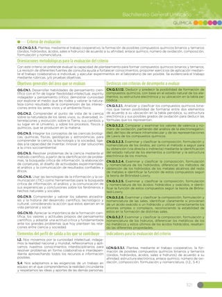 321
Bachillerato General Unificado
QUÍMICA
Criterio de evaluación
CE.CN.Q.5.5. Plantea, mediante el trabajo cooperativo, la formación de posibles compuestos químicos binarios y ternarios
(óxidos, hidróxidos, ácidos, sales e hidruros) de acuerdo a su afinidad, enlace químico, número de oxidación, composición,
formulación y nomenclatura.
Orientaciones metodológicas para la evaluación del criterio
Con este criterio se pretende evaluar la capacidad de planteamiento para formar compuestos químicos binarios y ternarios.
La revisión de diferentes fuentes de consulta ayuda a fortalecer conocimientos, proponer ejercicios de aplicación median-
te el trabajo colaborativo e individual, y ejecutar experimentos en el laboratorio de ser posible. Se evidenciará el trabajo
mediante rúbricas, y/o pruebas objetivas.
Objetivos generales del área que se evalúan Destrezas con criterios de desempeño a evaluar
OG.CN.1. Desarrollar habilidades de pensamiento cien-
tífico con el fin de lograr flexibilidad intelectual, espíritu
indagador y pensamiento crítico; demostrar curiosidad
por explorar el medio que les rodea y valorar la natura-
leza como resultado de la comprensión de las interac-
ciones entre los seres vivos y el ambiente físico.
OG.CN.2. Comprender el punto de vista de la ciencia
sobre la naturaleza de los seres vivos, su diversidad, in-
terrelaciones y evolución; sobre la Tierra, sus cambios y
su lugar en el Universo, y sobre los procesos, físicos y
químicos, que se producen en la materia.
OG.CN.3. Integrar los conceptos de las ciencias biológi-
cas, químicas, físicas, geológicas y astronómicas, para
comprender la ciencia, la tecnología y la sociedad, liga-
das a la capacidad de inventar, innovar y dar soluciones
a la crisis socioambiental.
OG.CN.5. Resolver problemas de la ciencia mediante el
método científico, a partir de la identificación de proble-
mas, la búsqueda crítica de información, la elaboración
de conjeturas, el diseño de actividades experimentales,
el análisis y la comunicación de resultados confiables y
éticos.
OG.CN.6. Usar las tecnologías de la información y la co-
municación (TIC) como herramientas para la búsqueda
crítica de información, el análisis y la comunicación de
sus experiencias y conclusiones sobre los fenómenos y
hechos naturales y sociales.
OG.CN.9. Comprender y valorar los saberes ancestra-
les y la historia del desarrollo científico, tecnológico y
cultural, considerando la acción que estos ejercen en la
vida personal y social.
OG.CN.10. Apreciar la importancia de la formación cien-
tífica, los valores y actitudes propios del pensamiento
científico, y adoptar una actitud crítica y fundamentada
ante los grandes problemas que hoy plantean las rela-
ciones entre ciencia y sociedad.
CN.Q.5.1.12. Deducir y predecir la posibilidad de formación de
compuestos químicos, con base en el estado natural de los ele-
mentos, su estructura electrónica y su ubicación en la tabla pe-
riódica.
CN.Q.5.2.1. Analizar y clasificar los compuestos químicos bina-
rios que tienen posibilidad de formarse entre dos elementos
de acuerdo a su ubicación en la tabla periódica, su estructura
electrónica y sus posibles grados de oxidación para deducir las
fórmulas que los representan.
CN.Q.5.2.2. Comparar y examinar los valores de valencia y nú-
mero de oxidación, partiendo del análisis de la electronegativi-
dad, del tipo de enlace intramolecular y de las representaciones
de Lewis de los compuestos químicos.
CN.Q.5.2.3. Examinar y clasificar la composición, formulación y
nomenclatura de los óxidos, así como el método a seguir para
su obtención (vía directa o indirecta) mediante la identificación
del estado natural de los elementos a combinar y la estructura
electrónica de los mismos.
CN.Q.5.2.4. Examinar y clasificar la composición, formulación
y nomenclatura de los hidróxidos, diferenciar los métodos de
obtención de los hidróxidos de los metales alcalinos del resto
de metales e identificar la función de estos compuestos según
la teoría de Brönsted-Lowry.
CN.Q.5.2.5. Examinar y clasificar la composición, formulación
y nomenclatura de los ácidos: hidrácidos y oxácidos, e identi-
ficar la función de estos compuestos según la teoría de Bröns-
ted-Lowry.
CN.Q.5.2.6. Examinar y clasificar la composición, formulación y
nomenclatura de las sales, identificar claramente si provienen
de un ácido oxácido o un hidrácido y utilizar correctamente los
aniones simples o complejos, reconociendo la estabilidad de
estos en la formación de distintas sales.
CN.Q.5.2.7. Examinar y clasificar la composición, formulación y
nomenclatura de los hidruros, diferenciar los metálicos de los
no metálicos y estos últimos de los ácidos hidrácidos, resaltan-
do las diferentes propiedades.
Elementos del perfil de salida a los que se contribuye Indicadores para la evaluación del criterio
I.2. Nos movemos por la curiosidad intelectual, indaga-
mos la realidad nacional y mundial, reflexionamos y apli-
camos nuestros conocimientos interdisciplinarios para
resolver problemas en forma colaborativa e interdepen-
diente aprovechando todos los recursos e información
posibles.
S.4. Nos adaptamos a las exigencias de un trabajo en
equipo en el que comprendemos la realidad circundante
y respetamos las ideas y aportes de las demás personas.
I.CN.Q.5.5.1. Plantea, mediante el trabajo cooperativo, la for-
mación de posibles compuestos químicos binarios y ternarios
(óxidos, hidróxidos, ácidos, sales e hidruros) de acuerdo a su
afinidad, estructura electrónica, enlace químico, número de oxi-
dación, composición, formulación y nomenclatura. (I.2., S.4.)
 