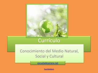 Currículo
Conocimiento del Medio Natural,
       Social y Cultural
         escueladeverano.net

               TeachMeMami
 