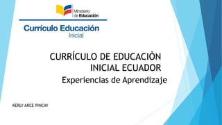 CURRÍCULO DE EDUCACIÒN
INICIAL ECUADOR
Experiencias de Aprendizaje
KERLY ARCE PINCAY
 