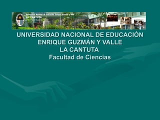 UNIVERSIDAD NACIONAL DE EDUCACIÓN ENRIQUE GUZMÁN Y VALLE LA CANTUTA  Facultad de Ciencias 