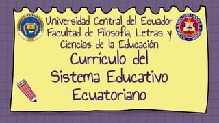 Universidad Central del Ecuador
Facultad de Filosofía, Letras y
Ciencias de la Educación
Currículo del
Sistema Educativo
Ecuatoriano
 