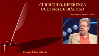 Professor Ulisses Vakirtzis CURRÍCULO, DIFERENÇA CULTURAL E DIÁLOGO 
AntonioFlavioBarbosaMoreira  