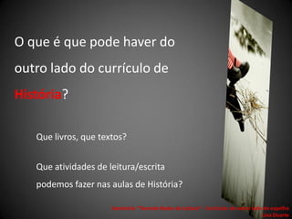 O que é que pode haver do
outro lado do currículo de
História?

   Que livros, que textos?


   Que atividades de leitura/escrita
   podemos fazer nas aulas de História?

                      Seminário "Tecendo Redes de Leitura“ - Currículo: do outro lado do espelho
                                                                                     Lina Duarte
 