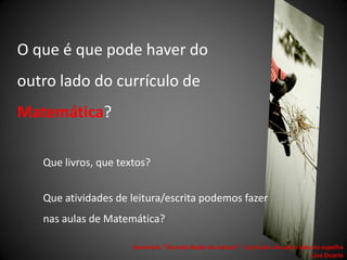 O que é que pode haver do
outro lado do currículo de
Matemática?

   Que livros, que textos?


   Que atividades de leitura/escrita podemos fazer
   nas aulas de Matemática?

                      Seminário "Tecendo Redes de Leitura“ - Currículo: do outro lado do espelho
                                                                                     Lina Duarte
 