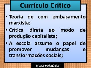 Espaço Pedagógico
• Teoria de com embasamento
marxista;
• Crítica direta ao modo de
produção capitalista;
• A escola assume o papel de
promover mudanças e
transformações sociais;
Currículo Crítico
 