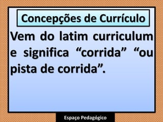 Espaço Pedagógico
Vem do latim curriculum
e significa “corrida” “ou
pista de corrida”.
Concepções de Currículo
 