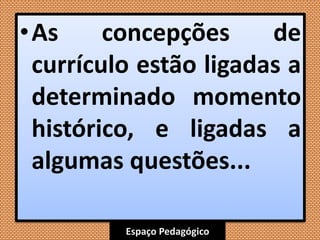 Espaço Pedagógico
•As concepções de
currículo estão ligadas a
determinado momento
histórico, e ligadas a
algumas questões...
 