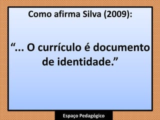 Espaço Pedagógico
Como afirma Silva (2009):
“... O currículo é documento
de identidade.”
 