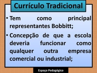 Espaço Pedagógico
• Tem como principal
representantes Bobbitt;
• Concepção de que a escola
deveria funcionar como
qualquer outra empresa
comercial ou industrial;
Currículo Tradicional
 