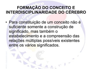 FORMAÇÃO DO CONCEITO E INTERDISCIPLINARIDADE DO CÉREBRO Para constituição de um conceito não é suficiente somente a construção de significado, mas também o estabelecimento e a compreensão das relações múltiplas possíveis existentes entre os vários significados. 