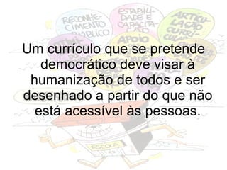 Um currículo que se pretende democrático deve visar à humanização de todos e ser desenhado a partir do que não está acessível às pessoas. 