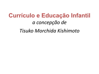 Currículo e Educação Infantil
        a concepção de
   Tisuko Morchida Kishimoto
 