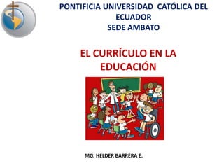 EL CURRÍCULO EN LA
EDUCACIÓN
PONTIFICIA UNIVERSIDAD CATÓLICA DEL
ECUADOR
SEDE AMBATO
MG. HELDER BARRERA E.
 