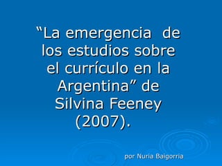 “La emergencia de
 los estudios sobre
  el currículo en la
   Argentina” de
   Silvina Feeney
      (2007).

            por Nuria Baigorria
 